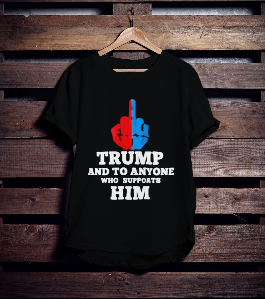 TRUMP AND TO ANYONE WHO SUPPORTS HIM Red And Blue Middle Finger T-Shirt