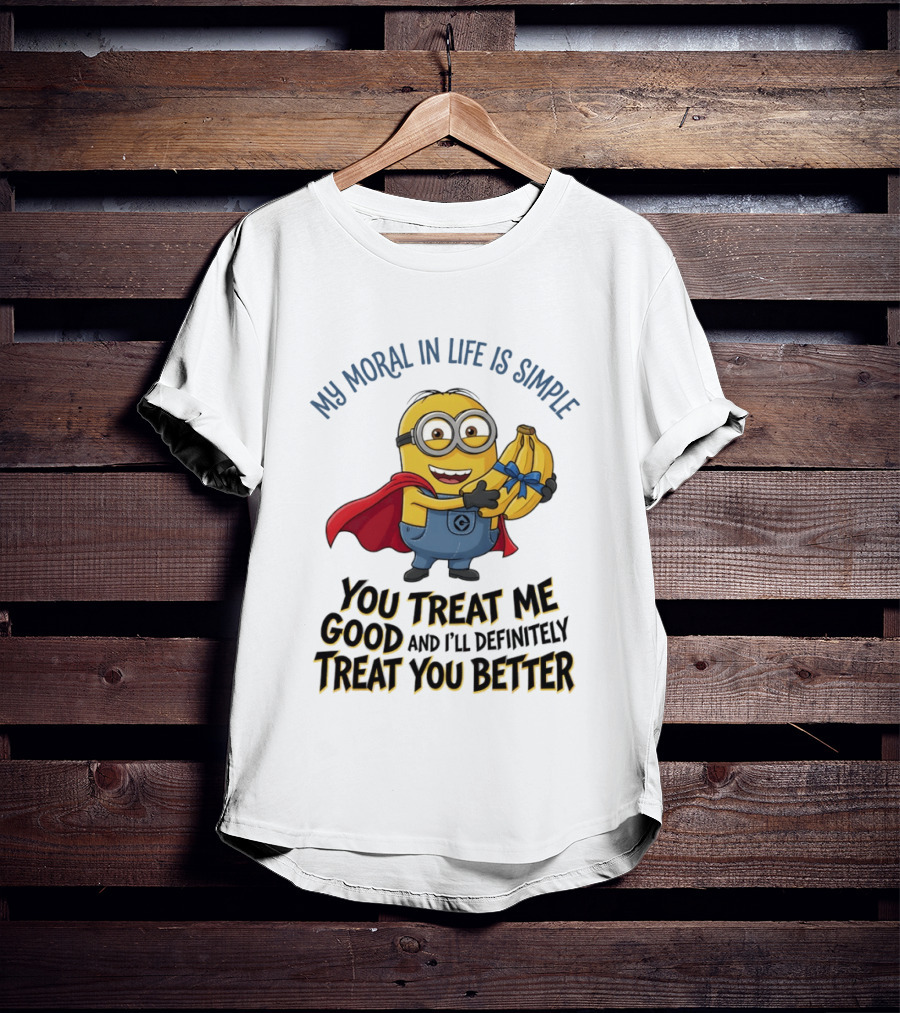 Minion My Moral In Life Is Simple You Treat Me Good And I'll Definitely Treat You Better T-Shirt