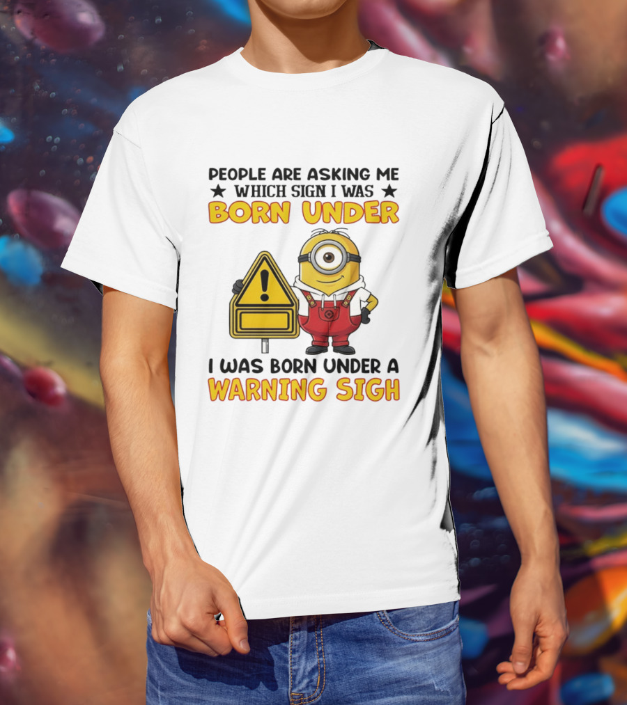 People Are Asking Me Which Sign I Was Born Under I Was Born Under A Warning Sign Minion T-Shirt