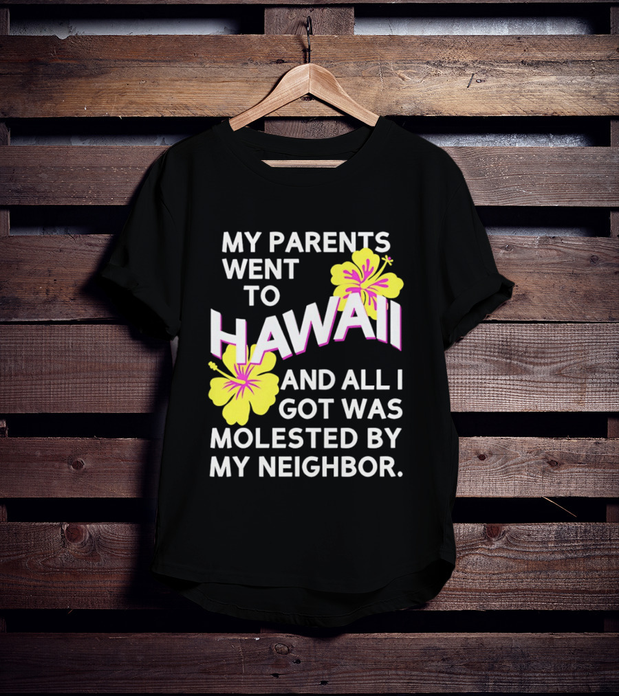 My Parents Went To Hawaii And All I Got Was Molested By My Neighbor T-Shirt