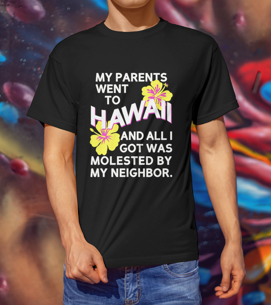 My Parents Went To Hawaii And All I Got Was Molested By My Neighbor T-Shirt