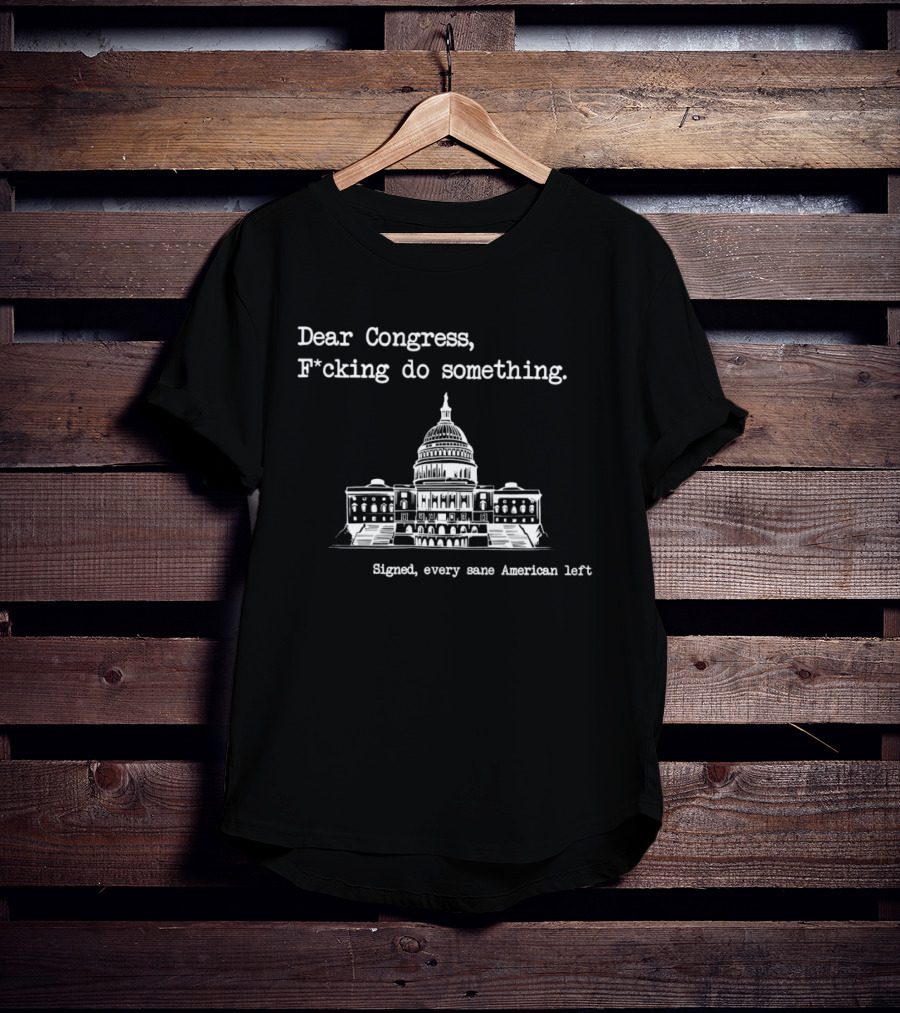 Dear Congress F*cking Do Something Signed Every Sane American Left United States Capitol T-Shirt