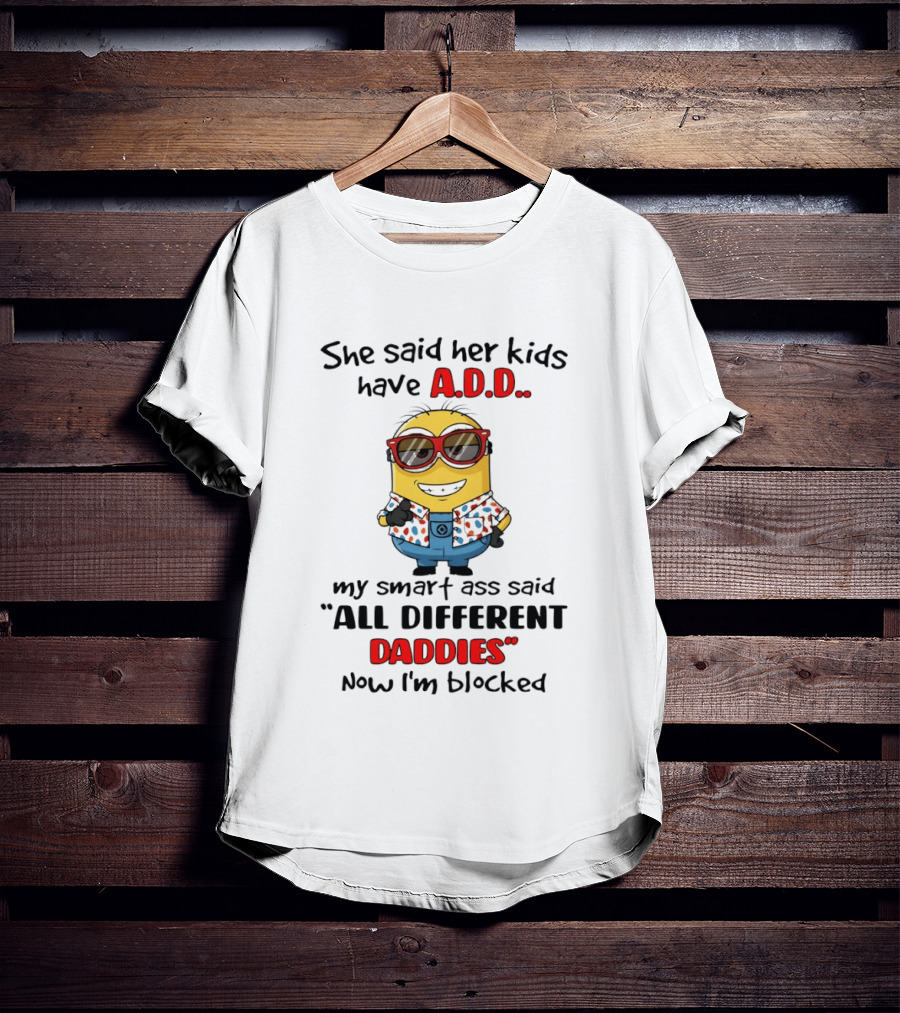 She Said Her Kids Have ADD Minion Smart Ass Said All Different Daddies Now I'm Blocked T-Shirt
