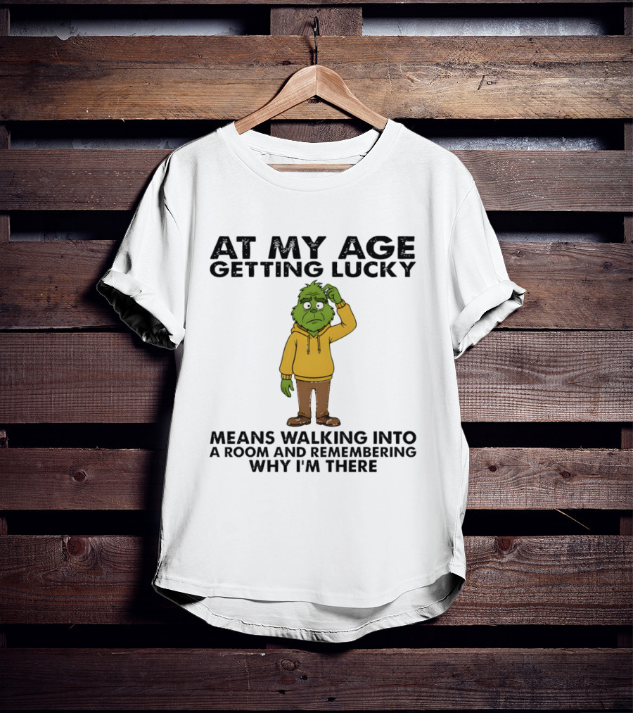 Grinch At My Age Getting Lucky Means Walking Into A Room And Remembering Why I'm There T-Shirt