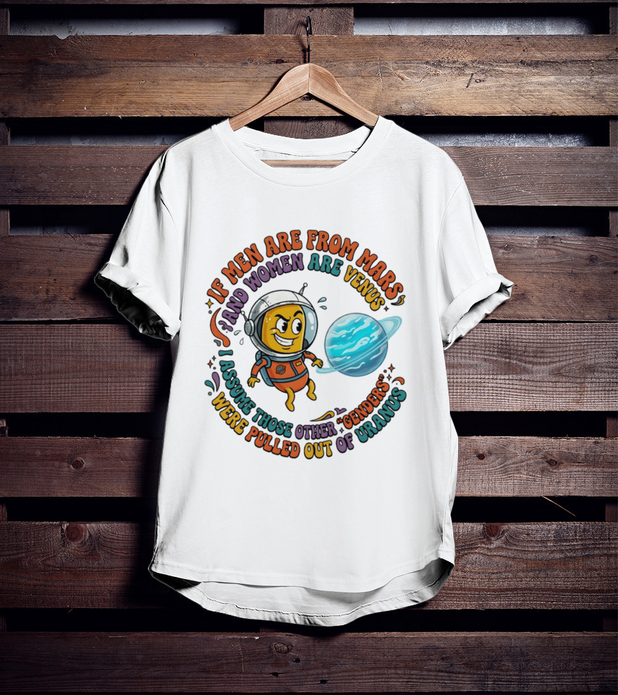 If Men Are From Mars And Women Are Venus I Assume Those Other Genders Were Pulled Out Of Uranus T-Shirt