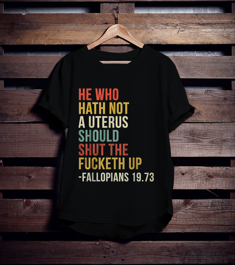 He Who Hath Not A Uterus Should Shut The Fucketh Up Fallopians 19:73 T-Shirt