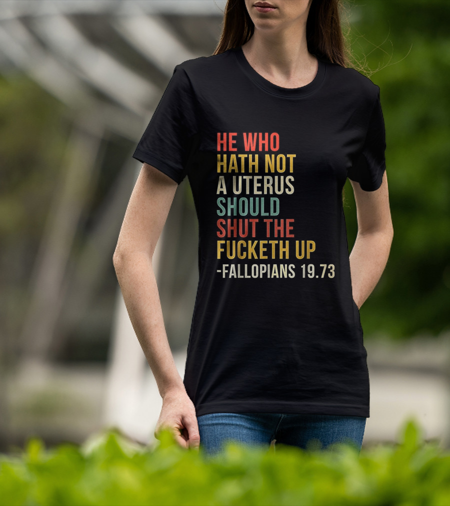 He Who Hath Not A Uterus Should Shut The Fucketh Up Fallopians 19:73 T-Shirt