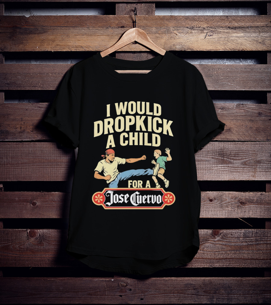 I Would Dropkick A Child For A Jose Cuervo Humorous Kick T-Shirt