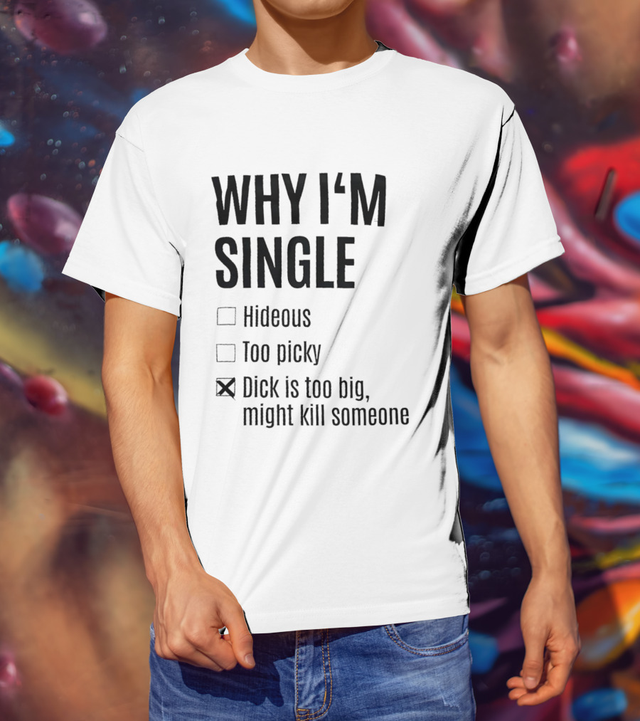 Why I'm Single Hideous Too Picky Dick Is Too Big Might Kill Someone T-Shirt