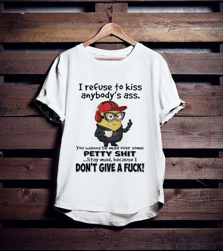 Minion Refuse To Kiss Anybody's Ass Petty Shit Stay Mad Because I Don't Give A Fuck T-Shirt