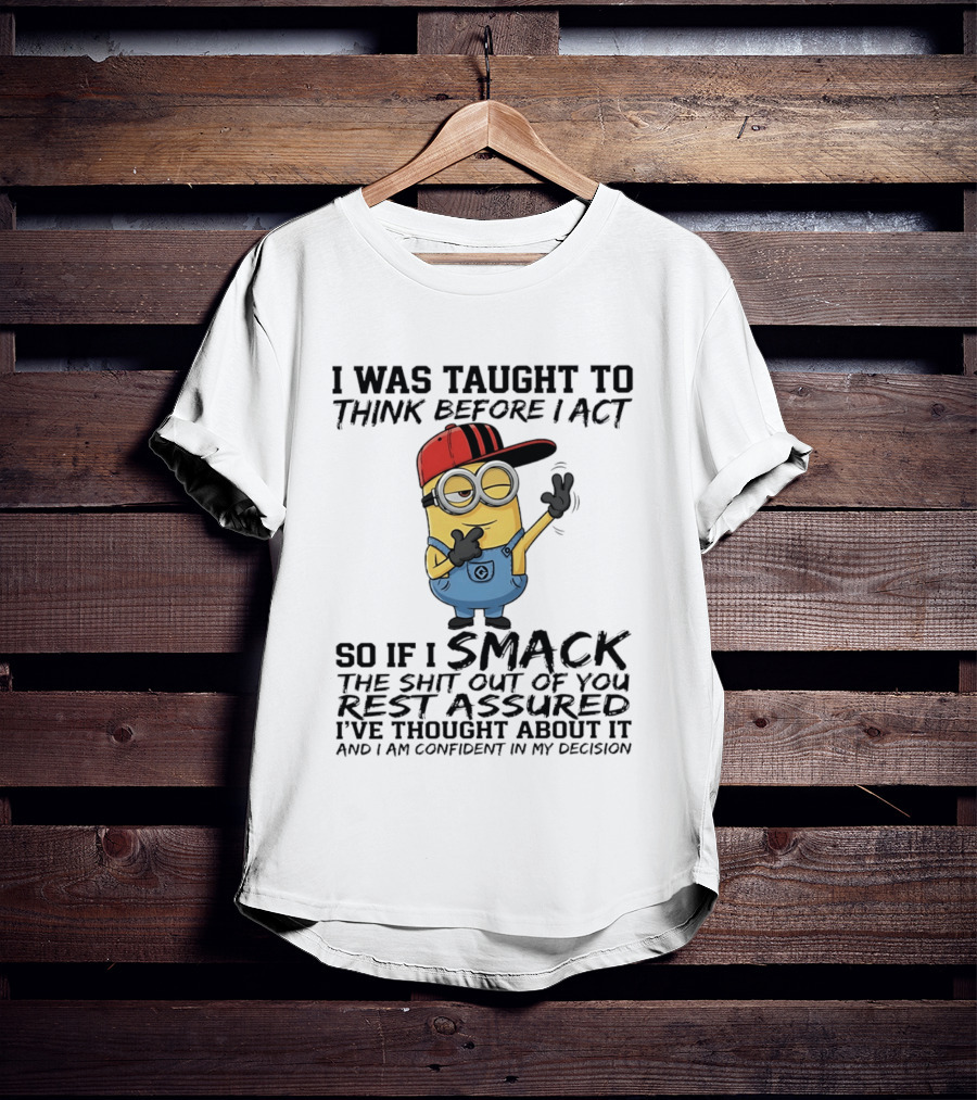 Minions I Was Taught To Think Before I Act Smack You Rest Assured Confident In My Decision T-Shirt