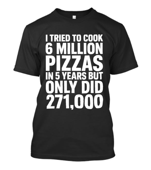 I Tried To Cook 6 Million Pizzas In 5 Years But Only Did 271000 T-Shirt