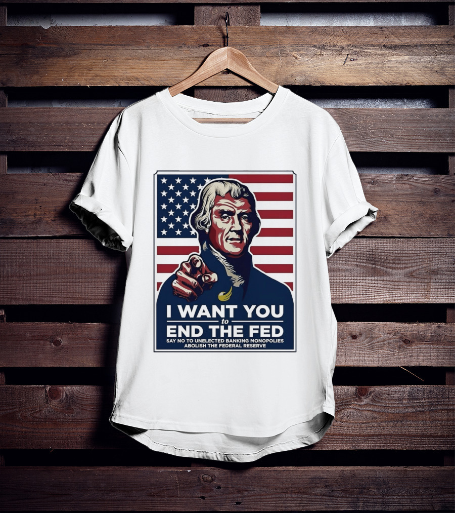Thomas Jefferson I Want You To End The Fed Say No To Unelected Banking Monopolies Abolish The Federal Reserve T-Shirt