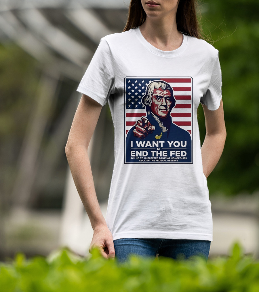 Thomas Jefferson I Want You To End The Fed Say No To Unelected Banking Monopolies Abolish The Federal Reserve T-Shirt