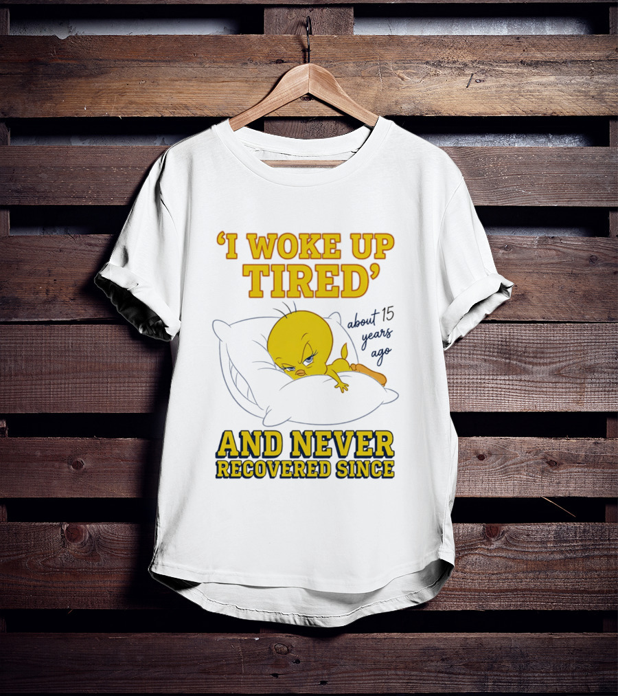 I Woke Up Tired Tweety Never Recovered Since About 15 Years Ago T-Shirt