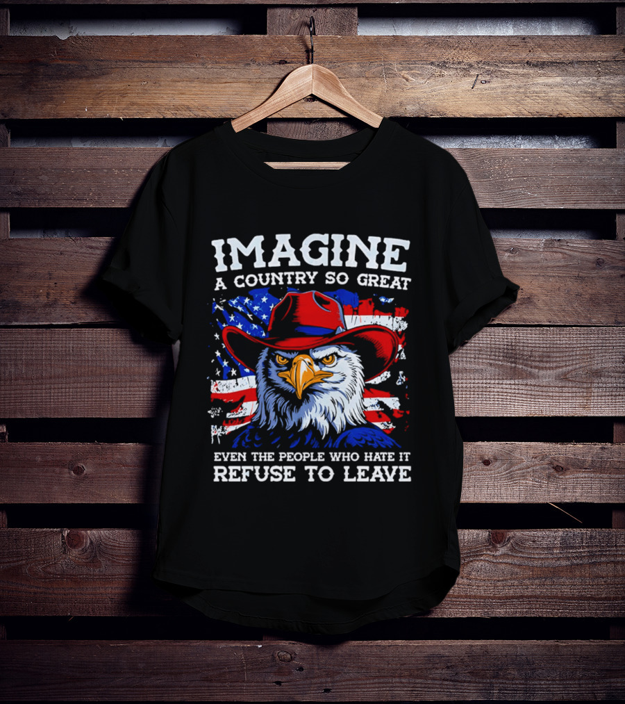 Imagine A Country So Great Even The People Who Hate It Refuse To Leave Eagle Red Cowboy Hat American Flag T-Shirt