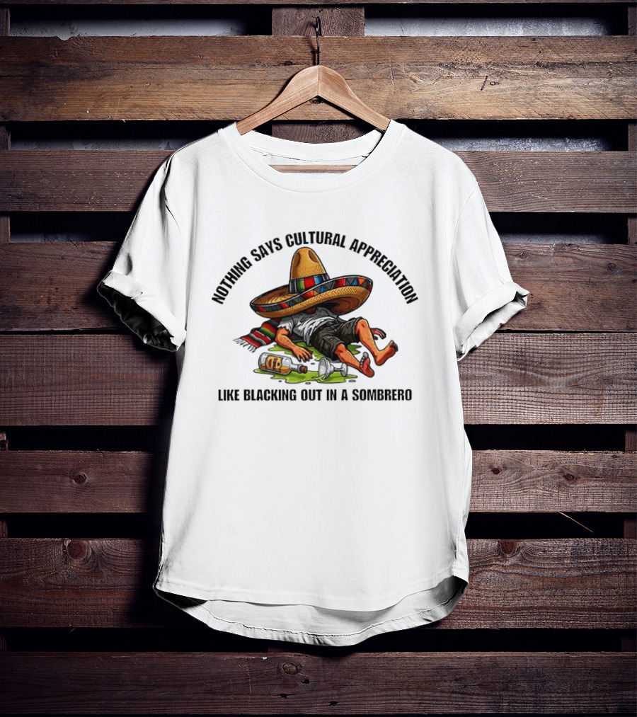 Nothing Says Cultural Appreciation Like Blacking Out In A Sombrero Humorous Cinco De Mayo T-Shirt