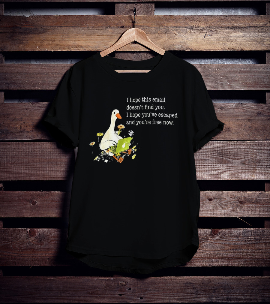 Goose I Hope This Email Doesn't Find You Escaped And Free Now T-Shirt