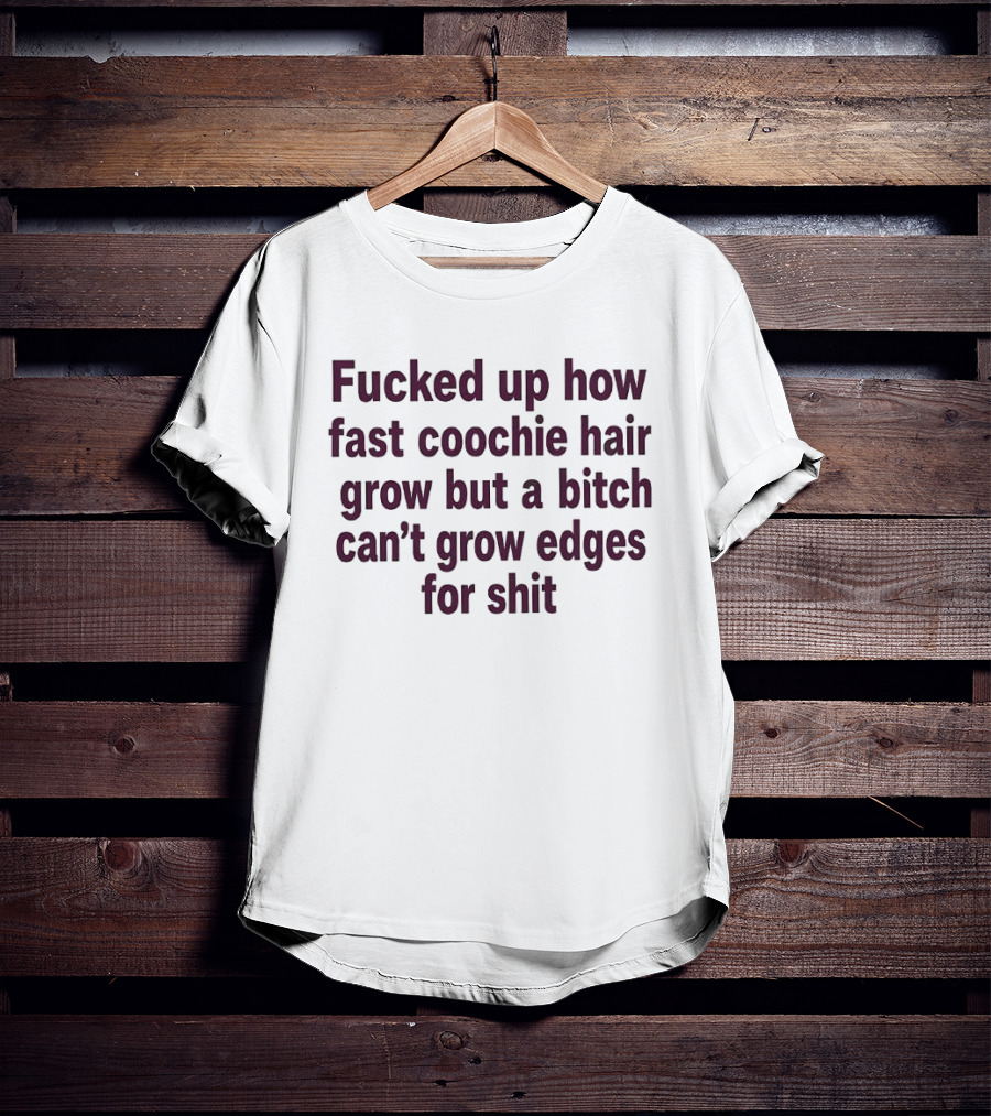 Fucked Up How Fast Coochie Hair Grow But A Bitch Can't Grow Edges For Shit T-Shirt