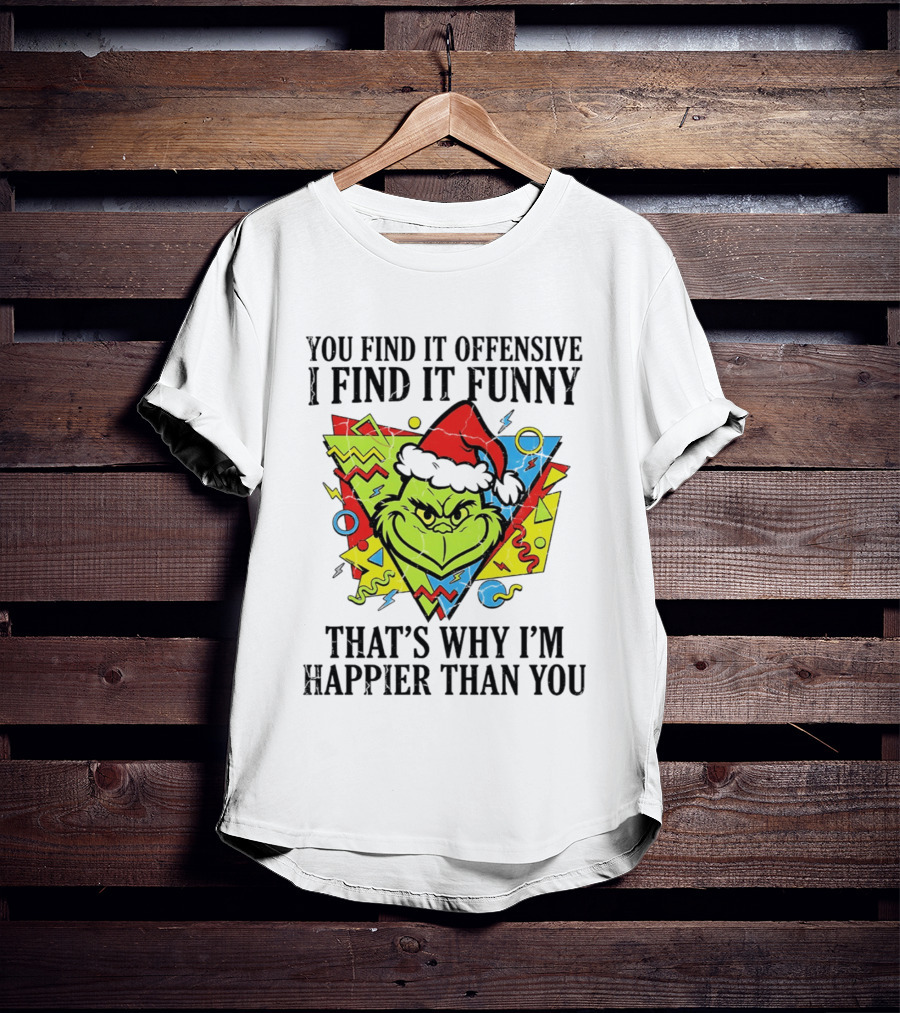 Grinch You Find It Offensive I Find It Funny That's Why I'm Happier Than You T-Shirt