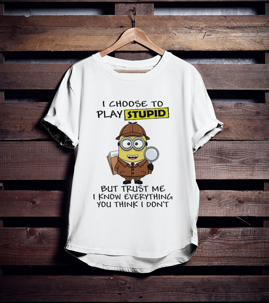 Minion I Choose To Play Stupid Trust Me I Know Everything You Think I Don't T-Shirt