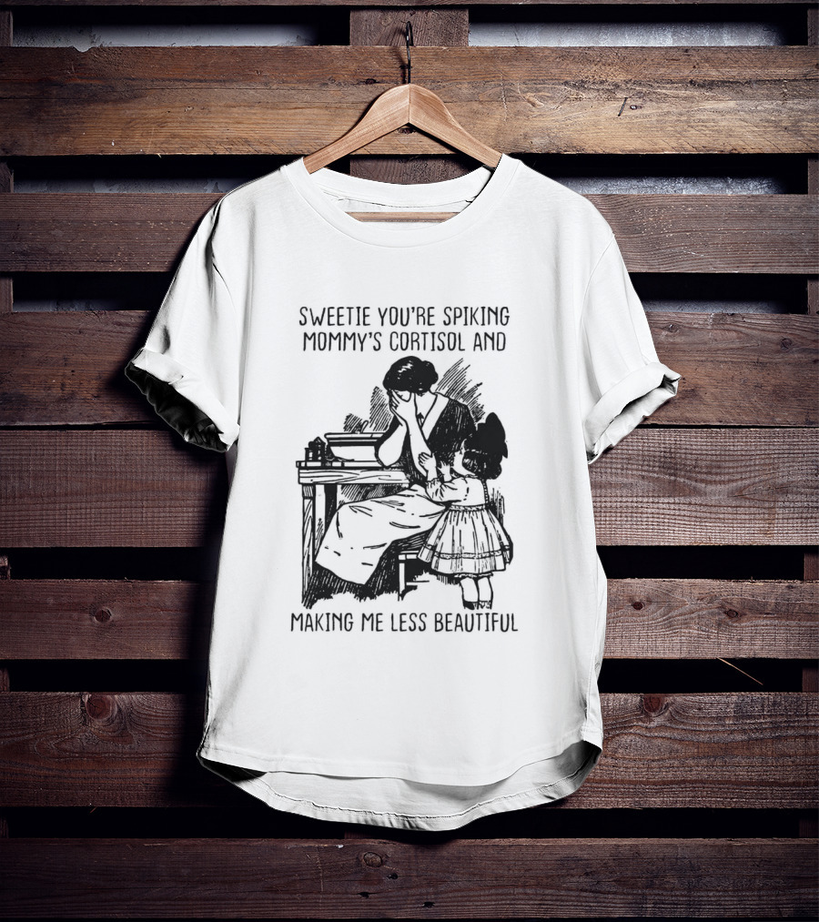 Sweetie You're Spiking Mommy's Cortisol And Making Me Less Beautiful Mommy Humor T-Shirt