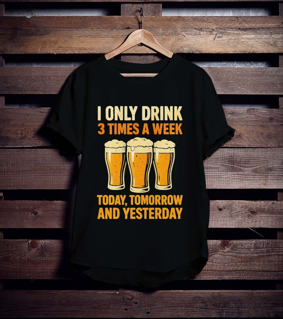 I Only Drink 3 Times A Week Today Tomorrow And Yesterday Beers T-Shirt