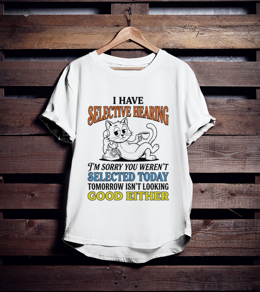 I Have Selective Hearing Cat Sorry You Weren't Selected Today Good Either T-Shirt
