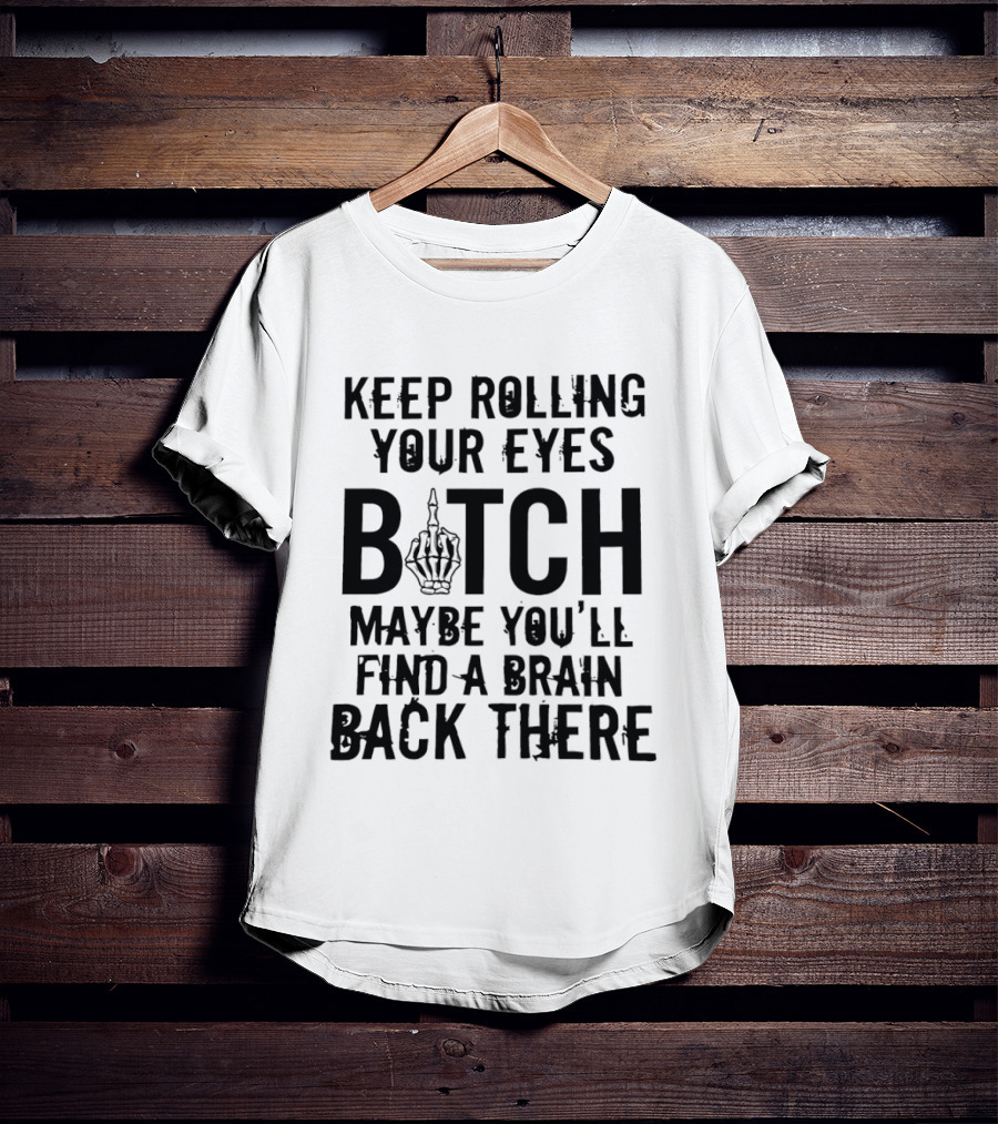 Keep Rolling Your Eyes Bitch Maybe You'll Find A Brain Back There Middle Finger T-Shirt