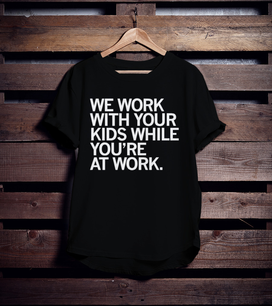 We Work With Your Kids While You're At Work T-Shirt