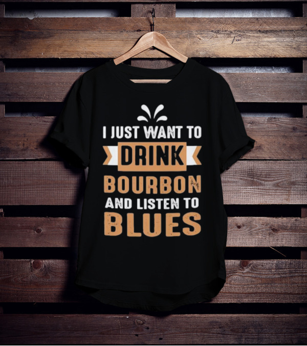I Just Want To Drink Bourbon And Listen To Blues T-Shirt