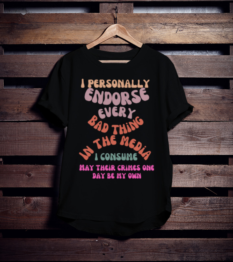 I Personally Endorse Every Bad Thing In The Media I Consume May Their Crimes T-Shirt