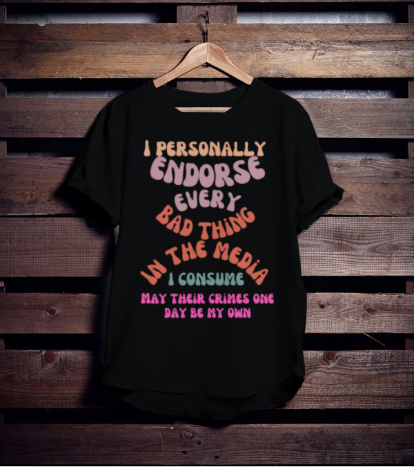 I Personally Endorse Every Bad Thing In The Media I Consume May Their Crimes One Day Be My Own T-Shirt