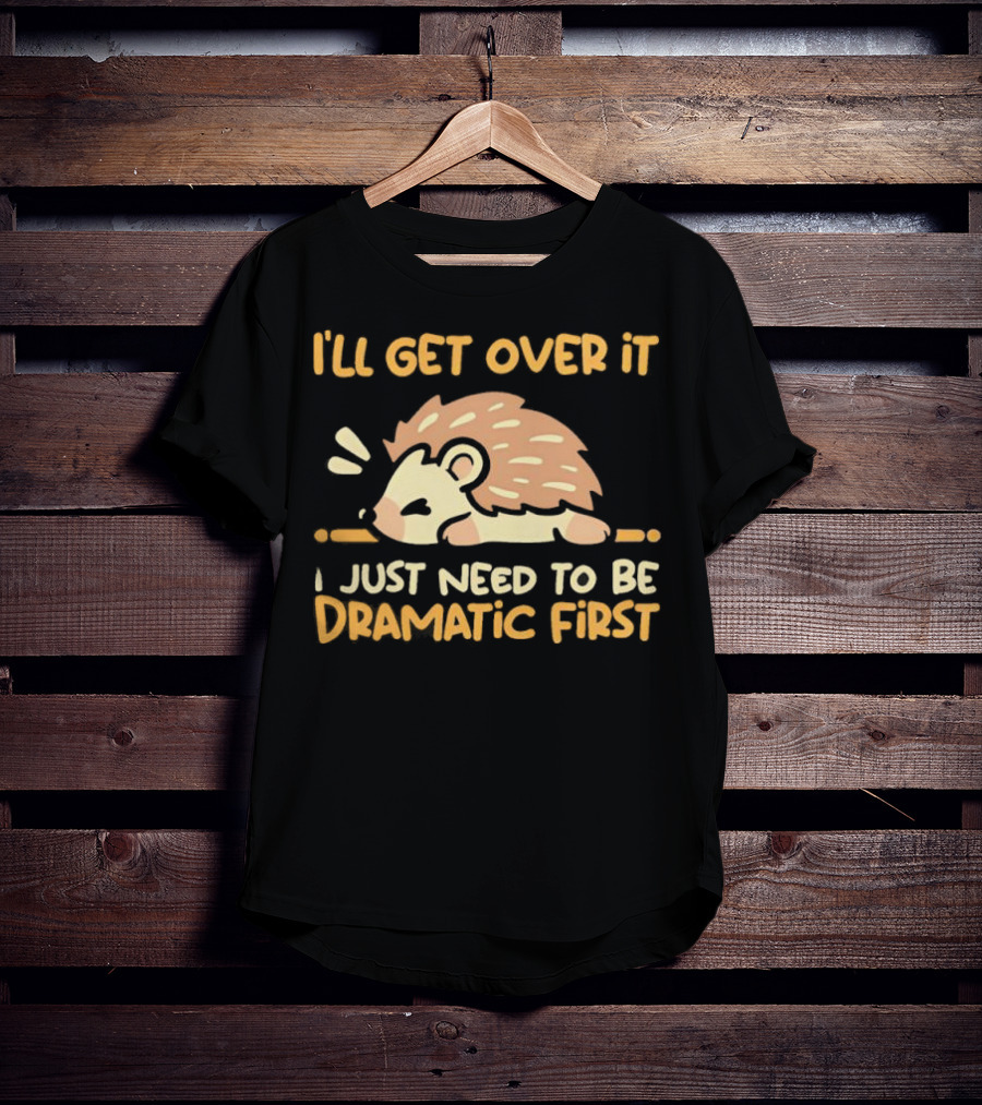 Hedgehog I'll Get Over It I Just Need To Be Dramatic First T-Shirt
