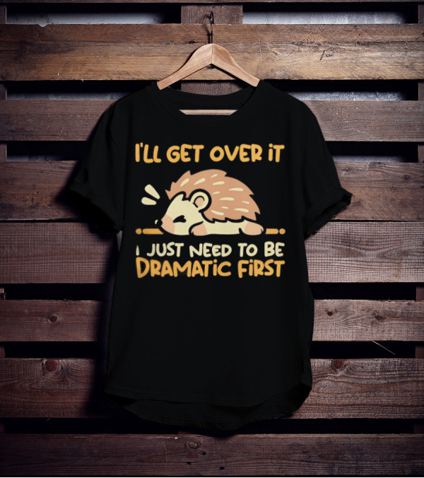 Hedgehog I'll Get Over It I Just Need To Be Dramatic First T-Shirt