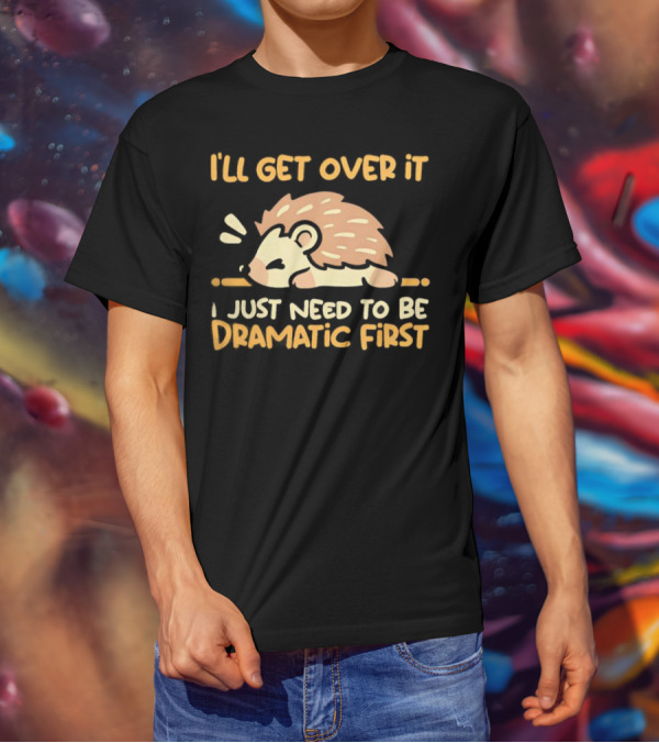 Hedgehog I'll Get Over It I Just Need To Be Dramatic First T-Shirt