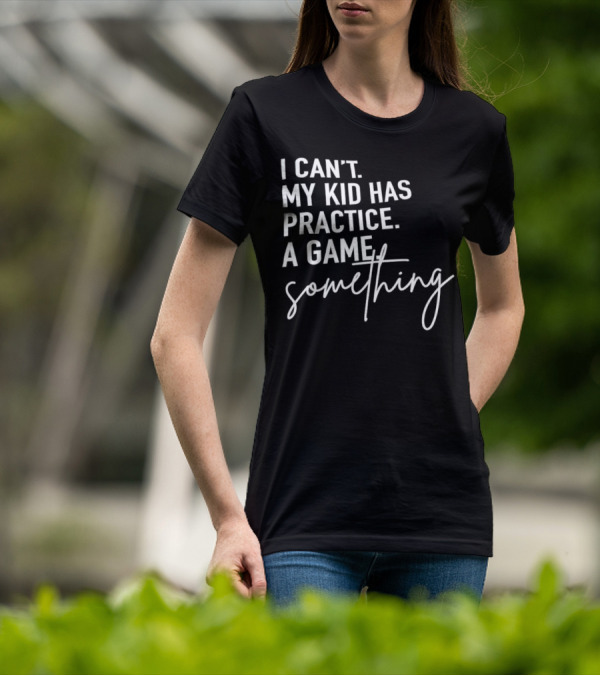 I Can’t My Kid Has Practice A Game Something T-Shirt