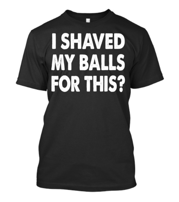 I Shaved My Balls For This? T-Shirt