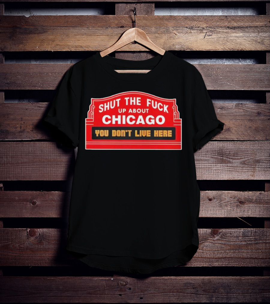 Shut The Fuck Up About Chicago You Don’t Live Here Sign T-Shirt