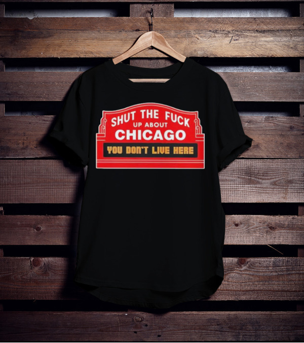 Shut The Fuck Up About Chicago You Don’t Live Here Sign T-Shirt