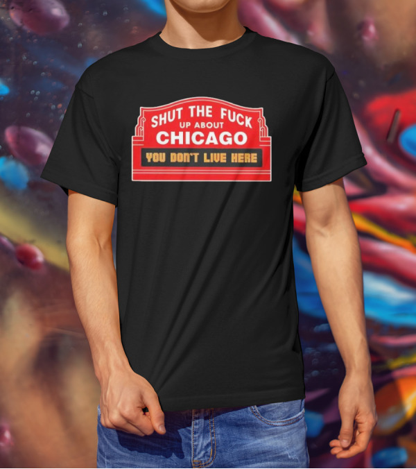 Shut The Fuck Up About Chicago You Don’t Live Here Sign T-Shirt