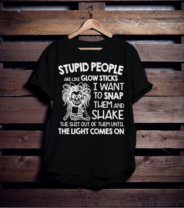 Stupid People Are Like Glow Sticks I Want To Snap Them And Shake Until The Light Comes On T-Shirt