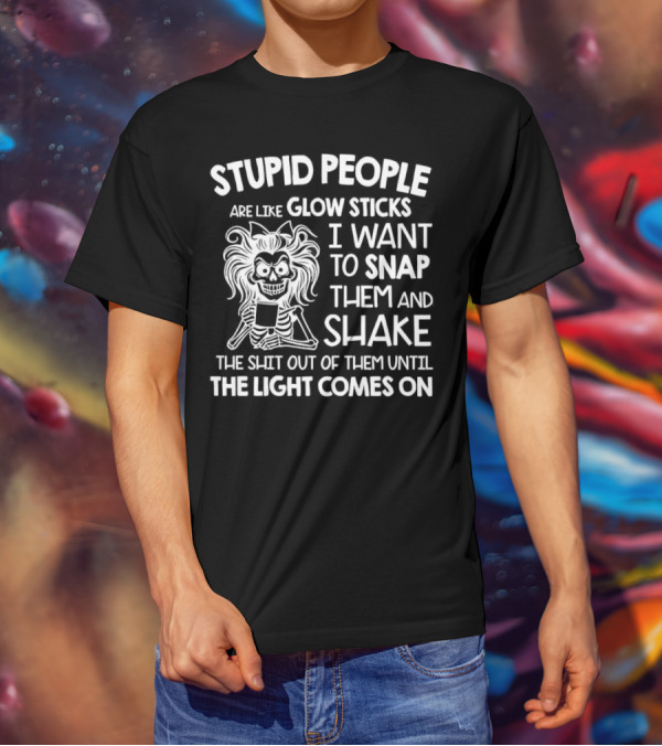 Stupid People Are Like Glow Sticks I Want To Snap Them And Shake Until The Light Comes On T-Shirt