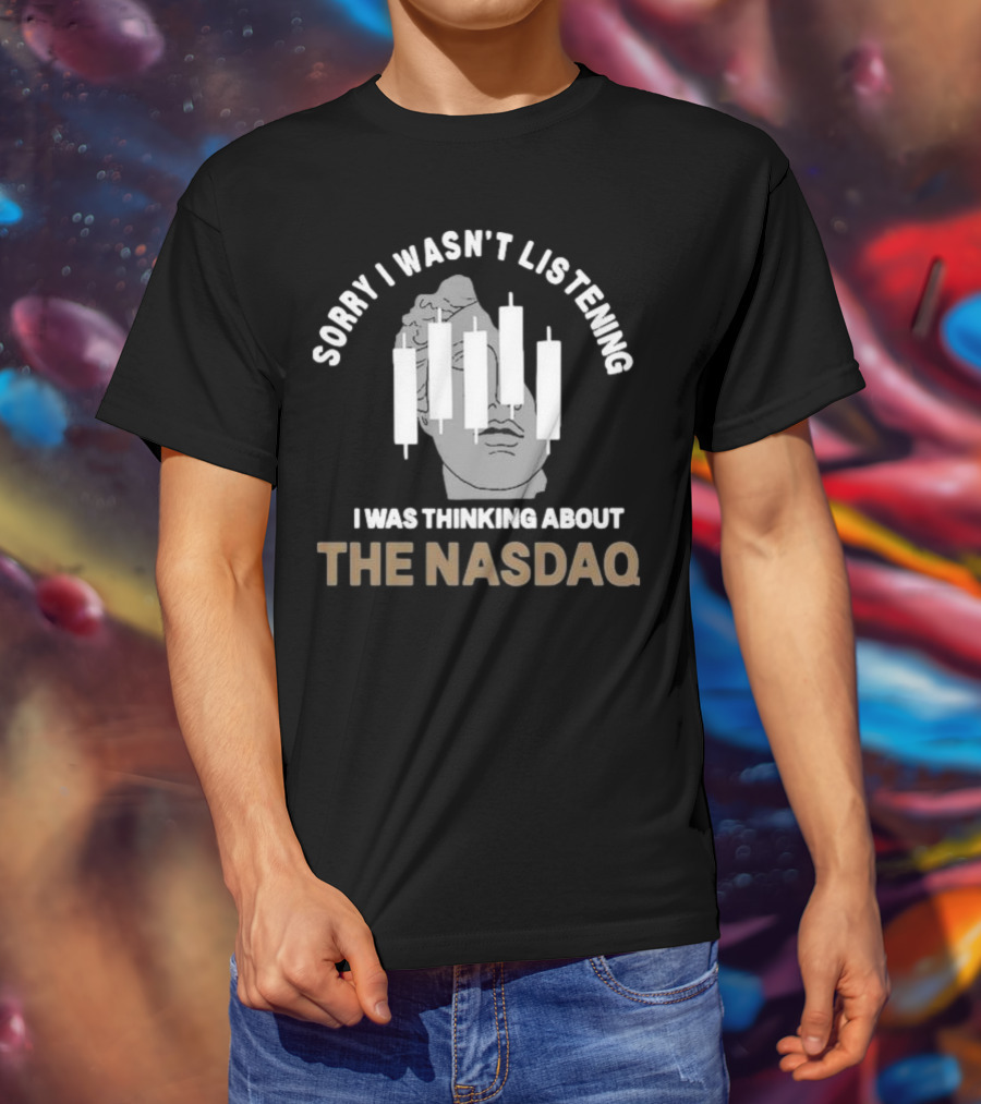 Sorry I Wasn’t Listening I Was Thinking About The Nasdaq Statue With Stock Market Candlesticks T-Shirt
