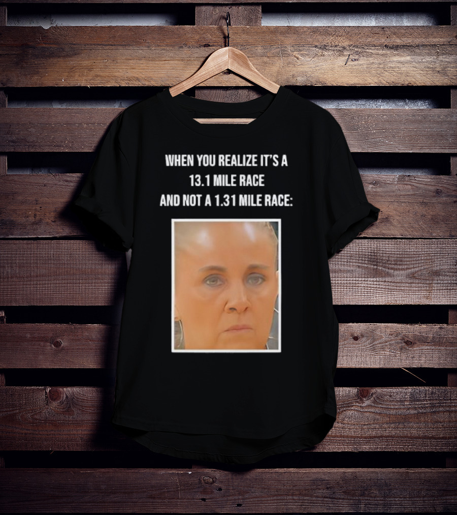 When You Realize It's A 13.1 Mile Race And Not A 1.31 Mile Race Face Reaction T-Shirt