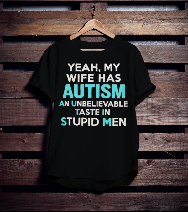 Yeah My Wife Has Autism Unbelievable Taste In Stupid Men T-Shirt