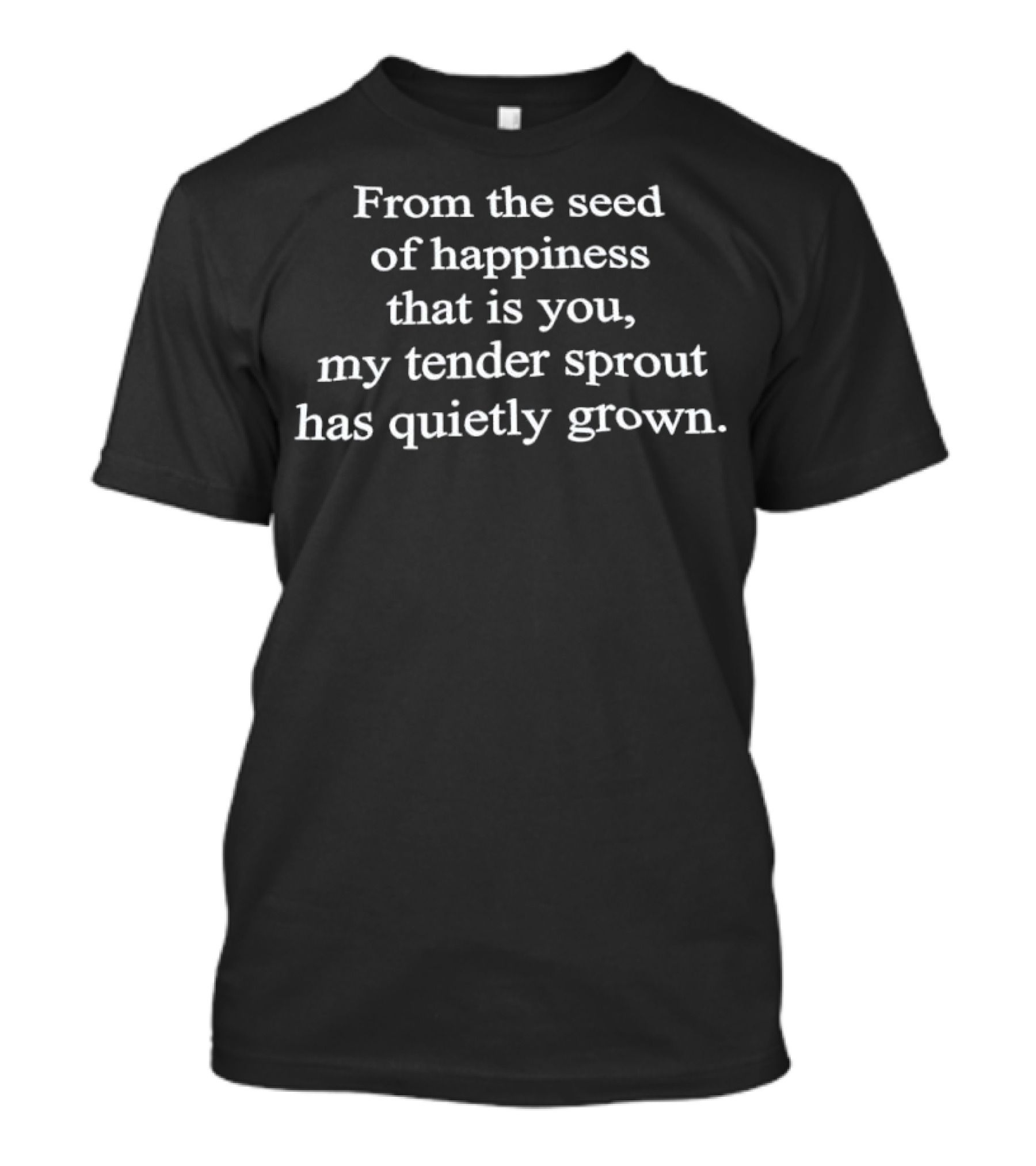 From The Seed Of Happiness That Is You My Tender Sprout Has Quietly Grown T-Shirt