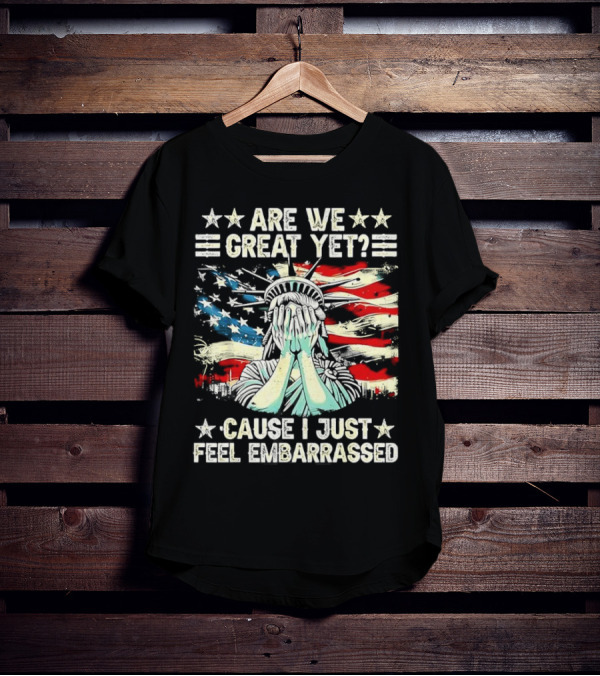 Are We Great Yet Statue Of Liberty Cause I Just Feel Embarrassed T-Shirt