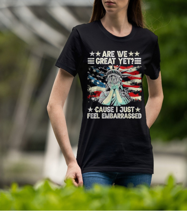 Are We Great Yet Statue Of Liberty Cause I Just Feel Embarrassed T-Shirt
