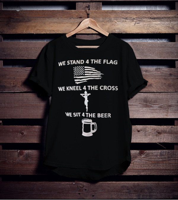We Stand 4 The Flag Kneel 4 The Cross Sit 4 The Beer Flag Cross Beer T-Shirt